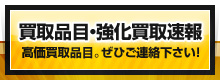 買取品目・強化買取情報 - 現在買取強化中のラインナップ